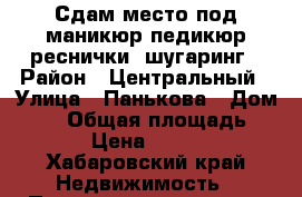Сдам место под маникюр,педикюр,реснички, шугаринг › Район ­ Центральный › Улица ­ Панькова › Дом ­ 23 › Общая площадь ­ 15 › Цена ­ 7 500 - Хабаровский край Недвижимость » Помещения аренда   